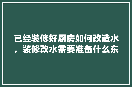 已经装修好厨房如何改造水，装修改水需要准备什么东西。 已经装修好厨房如何改造水，装修改水需要准备什么东西。 买房须知