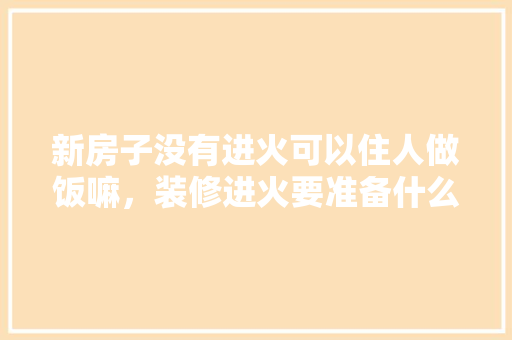 新房子没有进火可以住人做饭嘛，装修进火要准备什么东西。 新房子没有进火可以住人做饭嘛，装修进火要准备什么东西。 二手房