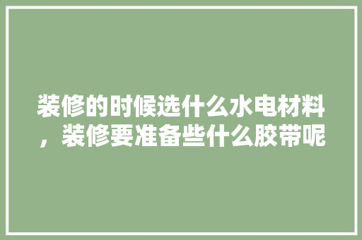 装修的时候选什么水电材料，装修要准备些什么胶带呢。 装修的时候选什么水电材料，装修要准备些什么胶带呢。 家居装饰