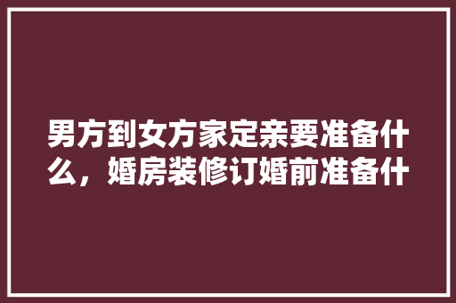 男方到女方家定亲要准备什么，婚房装修订婚前准备什么东西。 男方到女方家定亲要准备什么，婚房装修订婚前准备什么东西。 家居设计