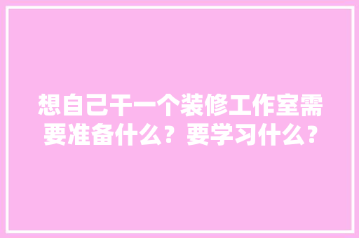 想自己干一个装修工作室需要准备什么？要学习什么？求大佬们传授一下经验，装修公司入场前准备什么东西。 想自己干一个装修工作室需要准备什么？要学习什么？求大佬们传授一下经验，装修公司入场前准备什么东西。 家居设计