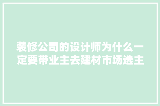 装修公司的设计师为什么一定要带业主去建材市场选主材，难道建材市场会给他们公司回扣，装修需要先干什么。 装修公司的设计师为什么一定要带业主去建材市场选主材，难道建材市场会给他们公司回扣，装修需要先干什么。 二手房
