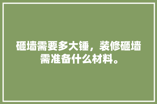 砸墙需要多大锤，装修砸墙需准备什么材料。 砸墙需要多大锤，装修砸墙需准备什么材料。 买房须知