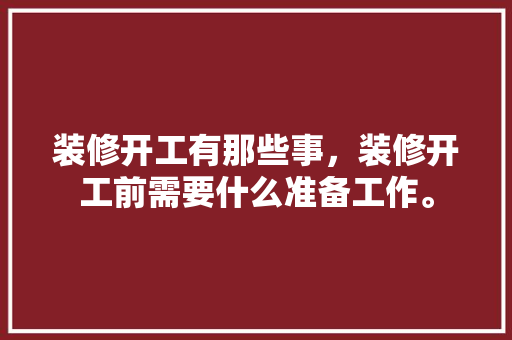 装修开工有那些事，装修开工前需要什么准备工作。 装修开工有那些事，装修开工前需要什么准备工作。 二手房