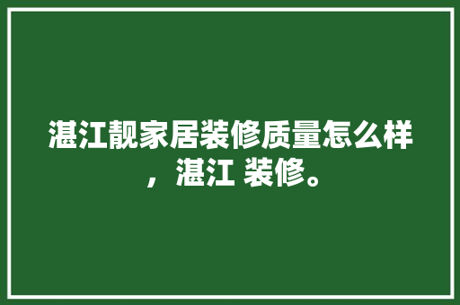 湛江靓家居装修质量怎么样，湛江 装修。 湛江靓家居装修质量怎么样，湛江 装修。 家居设计
