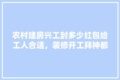 农村建房兴工封多少红包给工人合适，装修开工拜神都要准备啥贡品。 农村建房兴工封多少红包给工人合适，装修开工拜神都要准备啥贡品。 买房须知