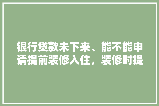 银行贷款未下来、能不能申请提前装修入住，装修时提前准备什么东西好。 银行贷款未下来、能不能申请提前装修入住，装修时提前准备什么东西好。 家居设计