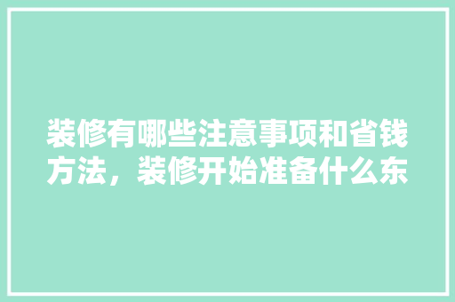 装修有哪些注意事项和省钱方法，装修开始准备什么东西。 装修有哪些注意事项和省钱方法，装修开始准备什么东西。 家居装饰