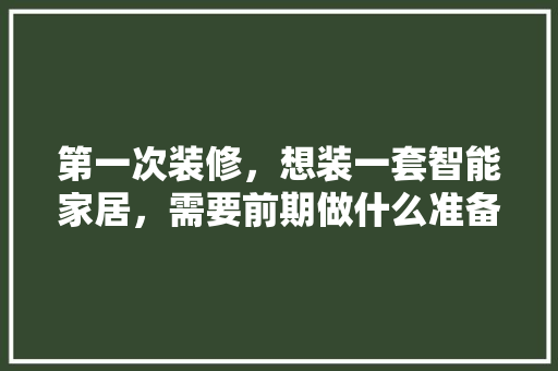 第一次装修，想装一套智能家居，需要前期做什么准备工作，安装复杂吗，装修设计需要做什么准备工作。 第一次装修，想装一套智能家居，需要前期做什么准备工作，安装复杂吗，装修设计需要做什么准备工作。 家居装饰