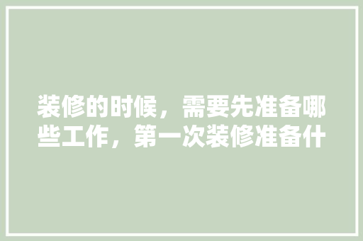 装修的时候，需要先准备哪些工作，第一次装修准备什么材料好。 装修的时候，需要先准备哪些工作，第一次装修准备什么材料好。 装修知识