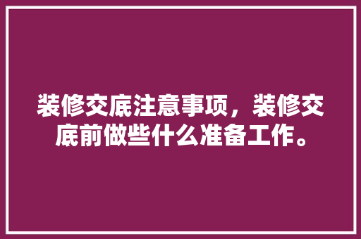 装修交底注意事项，装修交底前做些什么准备工作。 装修交底注意事项，装修交底前做些什么准备工作。 家居装饰