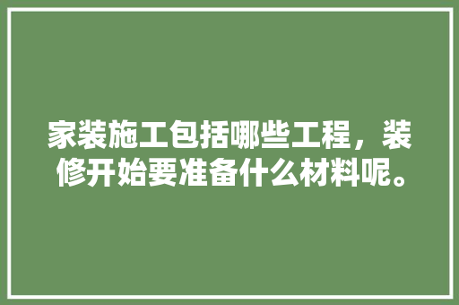 家装施工包括哪些工程，装修开始要准备什么材料呢。 家装施工包括哪些工程，装修开始要准备什么材料呢。 二手房