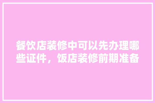 餐饮店装修中可以先办理哪些证件，饭店装修前期准备什么东西。 餐饮店装修中可以先办理哪些证件，饭店装修前期准备什么东西。 买房须知