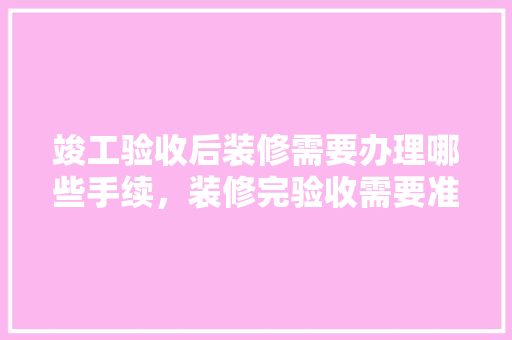 竣工验收后装修需要办理哪些手续，装修完验收需要准备什么东西。 竣工验收后装修需要办理哪些手续，装修完验收需要准备什么东西。 家居设计