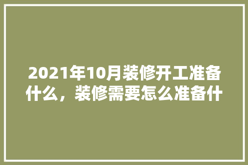 2021年10月装修开工准备什么，装修需要怎么准备什么东西呢。 2021年10月装修开工准备什么，装修需要怎么准备什么东西呢。 家居装饰