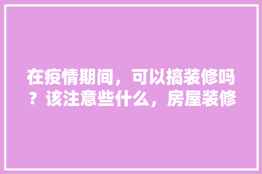 在疫情期间，可以搞装修吗？该注意些什么，房屋装修拜祭准备什么东西。 在疫情期间，可以搞装修吗？该注意些什么，房屋装修拜祭准备什么东西。 二手房