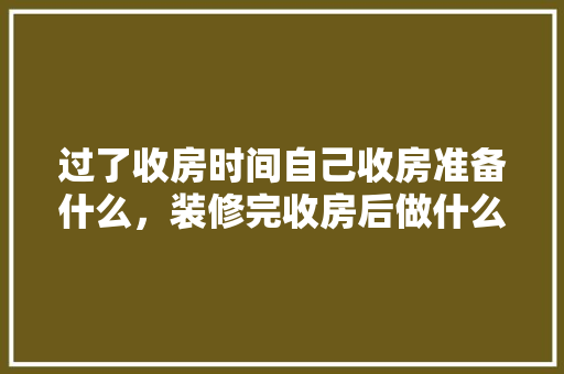 过了收房时间自己收房准备什么，装修完收房后做什么准备工作。 过了收房时间自己收房准备什么，装修完收房后做什么准备工作。 买房须知
