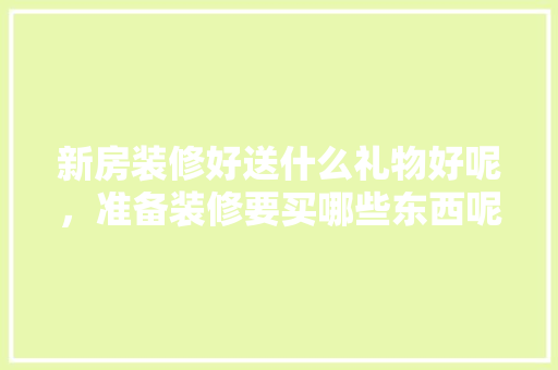 新房装修好送什么礼物好呢，准备装修要买哪些东西呢。 新房装修好送什么礼物好呢，准备装修要买哪些东西呢。 买房须知