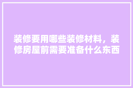装修要用哪些装修材料，装修房屋前需要准备什么东西。 装修要用哪些装修材料，装修房屋前需要准备什么东西。 二手房