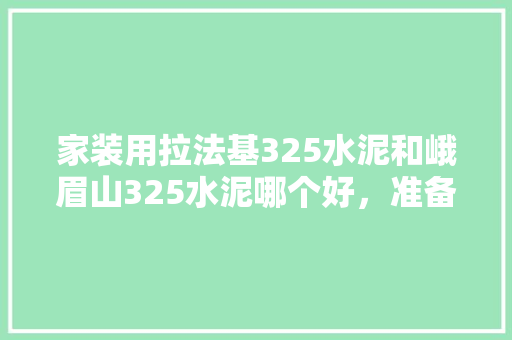 家装用拉法基325水泥和峨眉山325水泥哪个好，准备装修用什么水泥好呢视频。 家装用拉法基325水泥和峨眉山325水泥哪个好，准备装修用什么水泥好呢视频。 装修知识