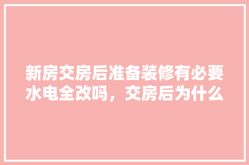 新房交房后准备装修有必要水电全改吗，交房后为什么要准备装修房子。 新房交房后准备装修有必要水电全改吗，交房后为什么要准备装修房子。 家居设计