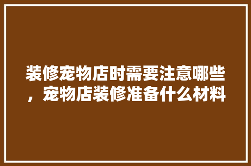 装修宠物店时需要注意哪些，宠物店装修准备什么材料好。 装修宠物店时需要注意哪些，宠物店装修准备什么材料好。 家居装饰