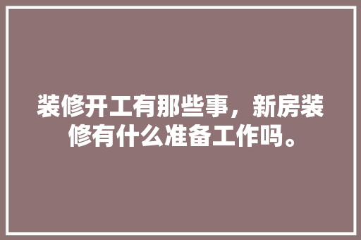 装修开工有那些事，新房装修有什么准备工作吗。 装修开工有那些事，新房装修有什么准备工作吗。 家居设计