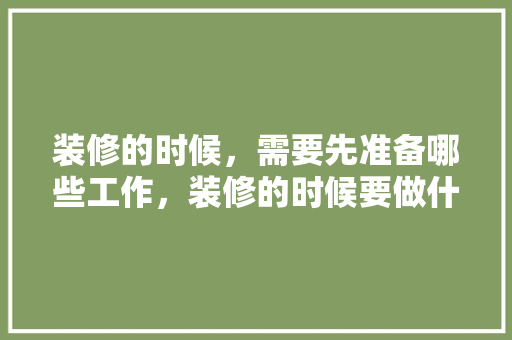 装修的时候，需要先准备哪些工作，装修的时候要做什么准备工作。 装修的时候，需要先准备哪些工作，装修的时候要做什么准备工作。 家居设计