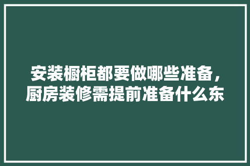 安装橱柜都要做哪些准备，厨房装修需提前准备什么东西。 安装橱柜都要做哪些准备，厨房装修需提前准备什么东西。 装修知识