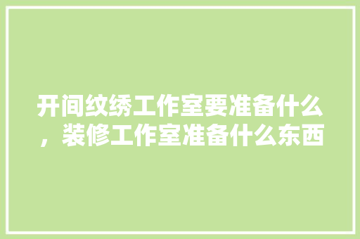 开间纹绣工作室要准备什么，装修工作室准备什么东西。 开间纹绣工作室要准备什么，装修工作室准备什么东西。 装修知识