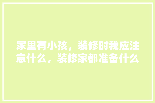 家里有小孩，装修时我应注意什么，装修家都准备什么东西呢。 家里有小孩，装修时我应注意什么，装修家都准备什么东西呢。 二手房