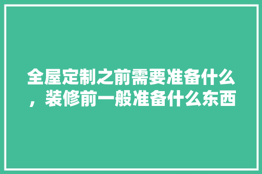 全屋定制之前需要准备什么，装修前一般准备什么东西。 全屋定制之前需要准备什么，装修前一般准备什么东西。 家居设计