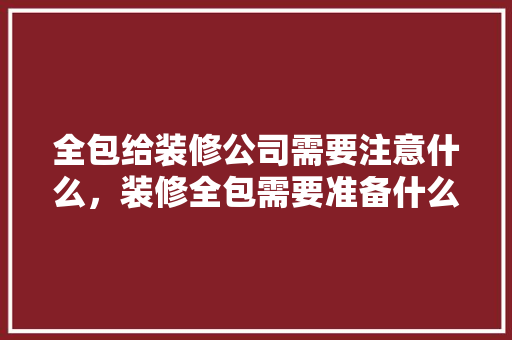 全包给装修公司需要注意什么，装修全包需要准备什么吗多少钱。 全包给装修公司需要注意什么，装修全包需要准备什么吗多少钱。 买房须知