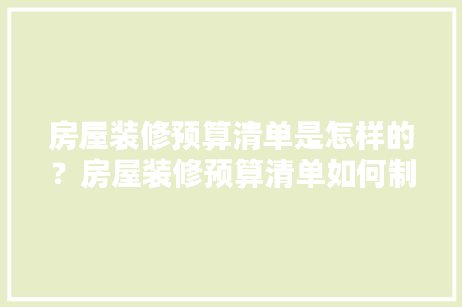 房屋装修预算清单是怎样的？房屋装修预算清单如何制定，装修前准备什么预算清单比较好。 房屋装修预算清单是怎样的？房屋装修预算清单如何制定，装修前准备什么预算清单比较好。 买房须知