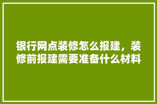 银行网点装修怎么报建，装修前报建需要准备什么材料。 银行网点装修怎么报建，装修前报建需要准备什么材料。 家居设计