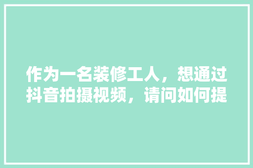 作为一名装修工人，想通过抖音拍摄视频，请问如何提高自己的粉丝和视频播放量，装修要准备干什么呢视频讲解。 作为一名装修工人，想通过抖音拍摄视频，请问如何提高自己的粉丝和视频播放量，装修要准备干什么呢视频讲解。 二手房