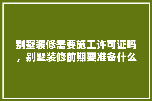 别墅装修需要施工许可证吗，别墅装修前期要准备什么东西。 别墅装修需要施工许可证吗，别墅装修前期要准备什么东西。 买房须知