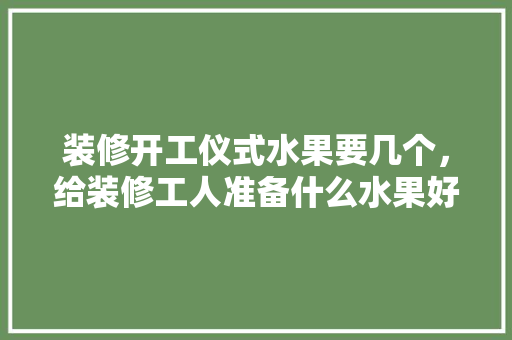 装修开工仪式水果要几个，给装修工人准备什么水果好。 装修开工仪式水果要几个，给装修工人准备什么水果好。 二手房