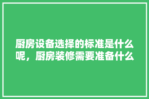 厨房设备选择的标准是什么呢，厨房装修需要准备什么东西。 厨房设备选择的标准是什么呢，厨房装修需要准备什么东西。 家居装饰