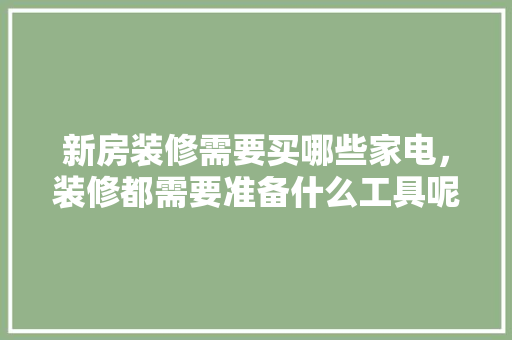 新房装修需要买哪些家电，装修都需要准备什么工具呢。 新房装修需要买哪些家电，装修都需要准备什么工具呢。 家居设计