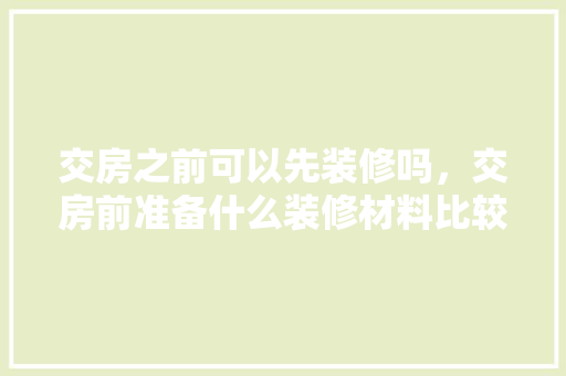 交房之前可以先装修吗，交房前准备什么装修材料比较好。 交房之前可以先装修吗，交房前准备什么装修材料比较好。 二手房
