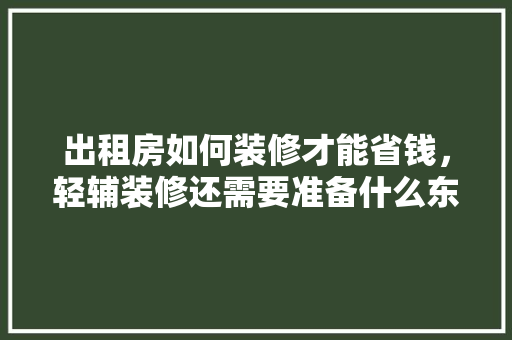 出租房如何装修才能省钱，轻辅装修还需要准备什么东西。 出租房如何装修才能省钱，轻辅装修还需要准备什么东西。 买房须知