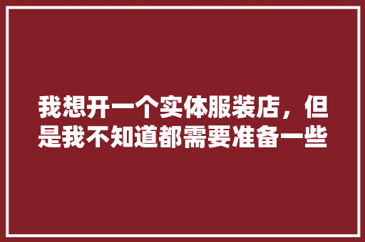 我想开一个实体服装店，但是我不知道都需要准备一些什么工具，有人能指点我下吗，店铺装修要准备什么材料。 我想开一个实体服装店，但是我不知道都需要准备一些什么工具，有人能指点我下吗，店铺装修要准备什么材料。 装修知识