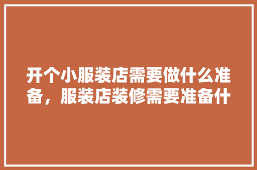 开个小服装店需要做什么准备，服装店装修需要准备什么东西。 开个小服装店需要做什么准备，服装店装修需要准备什么东西。 二手房