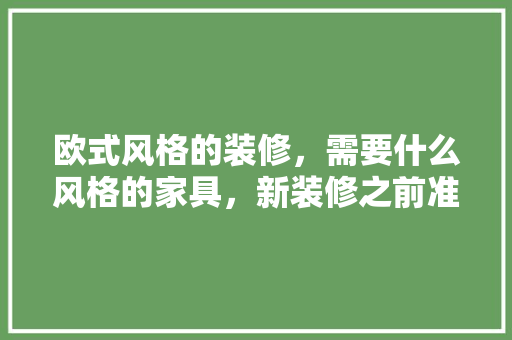 欧式风格的装修，需要什么风格的家具，新装修之前准备什么家具好。 欧式风格的装修，需要什么风格的家具，新装修之前准备什么家具好。 家居装饰