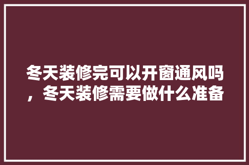 冬天装修完可以开窗通风吗，冬天装修需要做什么准备工作。 冬天装修完可以开窗通风吗，冬天装修需要做什么准备工作。 二手房