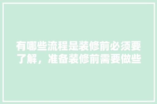 有哪些流程是装修前必须要了解，准备装修前需要做些什么准备。 有哪些流程是装修前必须要了解，准备装修前需要做些什么准备。 二手房