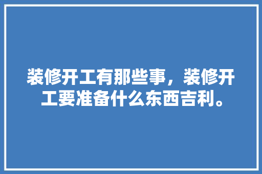 装修开工有那些事，装修开工要准备什么东西吉利。 装修开工有那些事，装修开工要准备什么东西吉利。 家居装饰