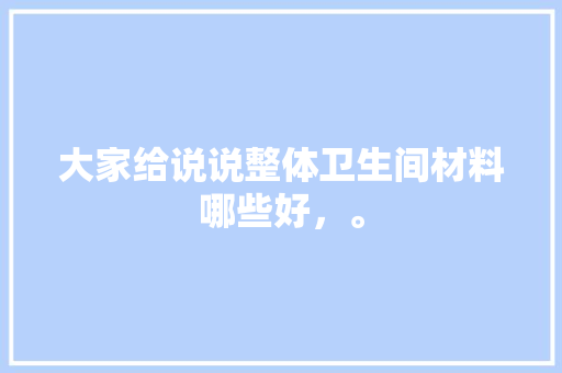 大家给说说整体卫生间材料哪些好，。 大家给说说整体卫生间材料哪些好，。 家居设计