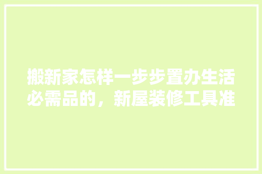 搬新家怎样一步步置办生活必需品的，新屋装修工具准备什么东西。 搬新家怎样一步步置办生活必需品的，新屋装修工具准备什么东西。 家居装饰